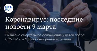 Анастасия Ракова - Коронавирус: последние новости 9 марта. Выявлено смертельное осложнение у детей после COVID-19, в Москве снят режим изоляции - ura.news - Москва - Бразилия - Ухань