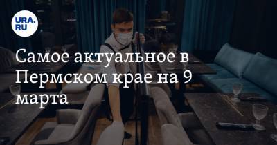 Самое актуальное в Пермском крае на 9 марта. Общепит будет работать по ночам, начальнику ГУ ФСИН назначили четвертого заместителя - ura.news - Пермь - Пермский край