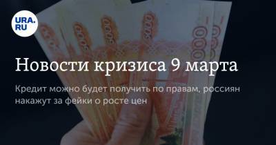 Новости кризиса 9 марта. Кредит можно будет получить по правам, россиян накажут за фейки о росте цен - ura.news - Тюменская обл. - Магаданская обл. - Югра - окр. Янао