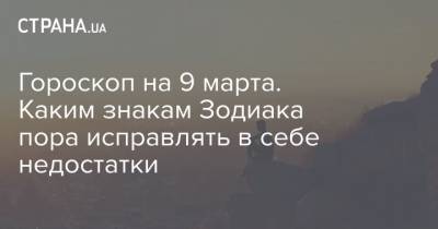 Гороскоп на 9 марта. Каким знакам Зодиака пора исправлять в себе недостатки - strana.ua