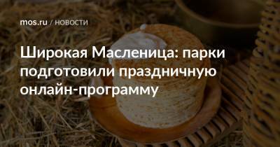 Широкая Масленица: парки подготовили праздничную онлайн-программу - mos.ru - Москва