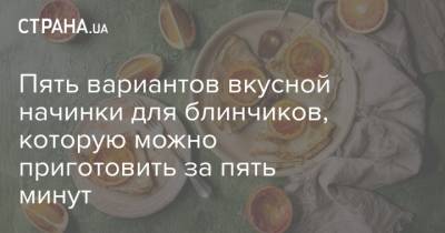 Пять вариантов вкусной начинки для блинчиков, которую можно приготовить за пять минут - strana.ua