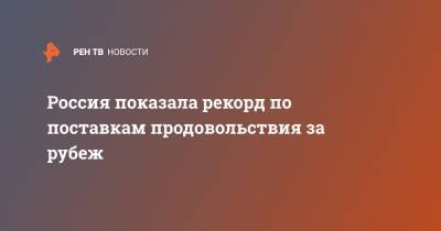 Россия показала рекорд по поставкам продовольствия за рубеж - ren.tv - Турция