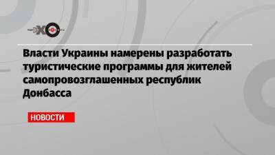 Власти Украины намерены разработать туристические программы для жителей самопровозглашенных республик Донбасса - echo.msk.ru - Киев - ДНР - ЛНР - Донецкая обл.
