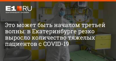 Денис Проценко - Артем Устюжанин - Это может быть началом третьей волны: в Екатеринбурге резко выросло количество тяжелых пациентов с COVID-19 - e1.ru - Москва - Екатеринбург