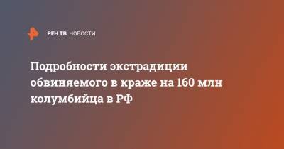 Подробности экстрадиции обвиняемого в краже на 160 млн колумбийца в РФ - ren.tv - Москва - Россия - Колумбия