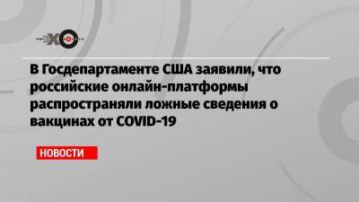 Нед Прайс - В Госдепартаменте США заявили, что российские онлайн-платформы распространяли ложные сведения о вакцинах от COVID-19 - echo.msk.ru