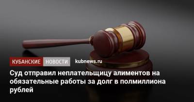 Суд отправил неплательщицу алиментов на обязательные работы за долг в полмиллиона рублей - kubnews.ru - Краснодарский край