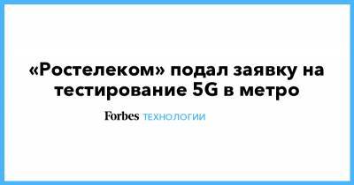 «Ростелеком» подал заявку на тестирование 5G в метро - forbes.ru - Москва