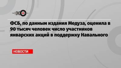 Алексей Навальный - ФСБ, по данным издания Медуза, оценила в 90 тысяч человек число участников январских акций в поддержку Навального - echo.msk.ru - Москва