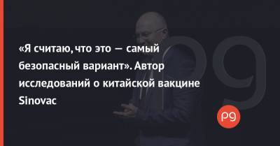 «Я считаю, что это — самый безопасный вариант». Автор исследований о китайской вакцине Sinovac - thepage.ua - Турция - Бразилия