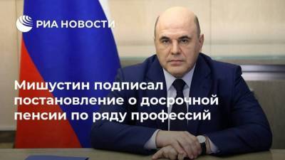 Михаил Мишустин - Мишустин подписал постановление о досрочной пенсии по ряду профессий - smartmoney.one
