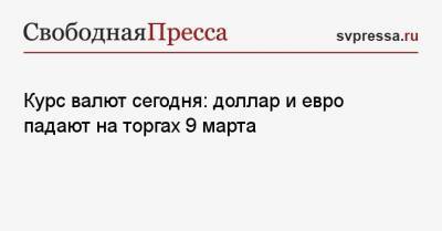 Курс валют сегодня: доллар и евро падают на торгах 9 марта - svpressa.ru