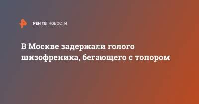 В Москве задержали голого шизофреника, бегающего с топором - ren.tv - Москва - Омск
