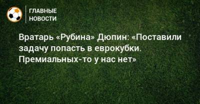 Юрий Дюпин - Вратарь «Рубина» Дюпин: «Поставили задачу попасть в еврокубки. Премиальных-то у нас нет» - bombardir.ru