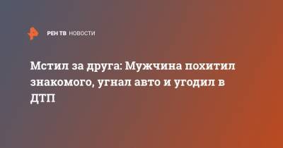 Мстил за друга: Мужчина похитил знакомого, угнал авто и угодил в ДТП - ren.tv - Ленинградская обл.