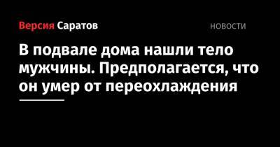 В подвале дома нашли тело мужчины. Предполагается, что он умер от переохлаждения - nversia.ru - Саратовская обл. - район Ершовский