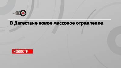 В Дагестане новое массовое отравление - echo.msk.ru - Махачкала - респ. Дагестан - Каспийск - Буйнакск