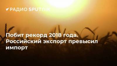 Побит рекорд 2018 года. Российский экспорт превысил импорт - smartmoney.one - Казахстан - Турция