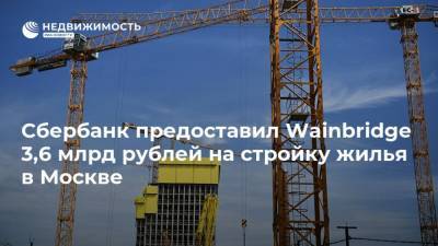 Сбербанк предоставил Wainbridge 3,6 млрд рублей на стройку жилья в Москве - realty.ria.ru - Москва - Строительство