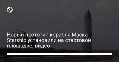 Илон Маск - Новый прототип корабля Маска Starship установили на стартовой площадке: видео - liga.net - Украина - Техас