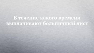 В течение какого времени выплачивают больничный лист - chelny-izvest.ru