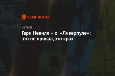 Гари Невилл - Гари Невилл – о «Ливерпуле»: это не провал, это крах - championat.com