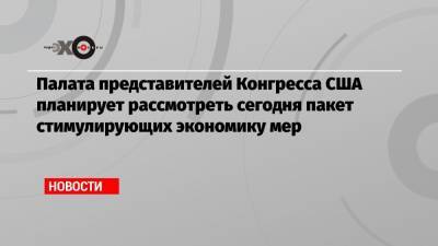 Чак Шумер - Палата представителей Конгресса США планирует рассмотреть сегодня пакет стимулирующих экономику мер - echo.msk.ru