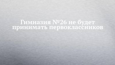 Гимназия №26 не будет принимать первоклассников - chelny-izvest.ru - респ. Татарстан