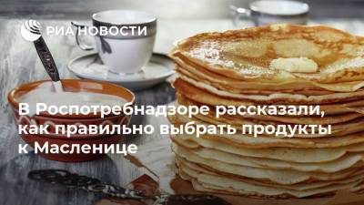 В Роспотребнадзоре рассказали, как правильно выбрать продукты к Масленице - ria.ru - Москва