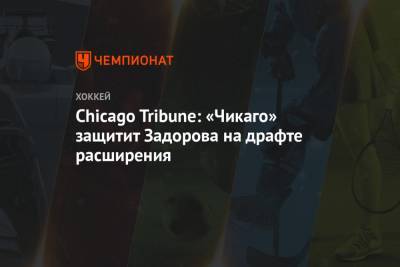 Никита Задоров - Chicago Tribune: «Чикаго» защитит Задорова на драфте расширения - championat.com - Chicago
