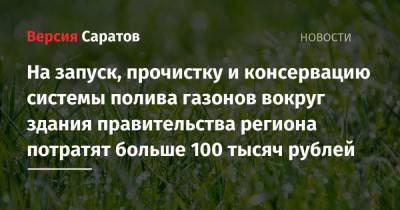 На запуск, прочистку и консервацию системы полива газонов вокруг здания правительства региона потратят больше 100 тысяч рублей - nversia.ru - Саратовская обл.