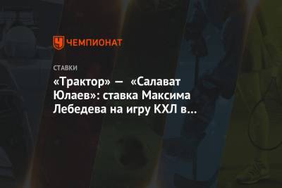 Максим Лебедев - «Трактор» — «Салават Юлаев»: ставка Максима Лебедева на игру КХЛ в Челябинске - championat.com - Уфа - Челябинск