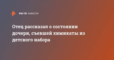 Отец рассказал о состоянии дочери, съевшей химикаты из детского набора - ren.tv - Санкт-Петербург