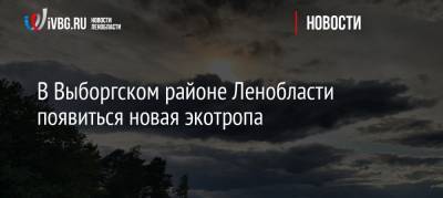 В Выборгском районе Ленобласти появиться новая экотропа - ivbg.ru - Ленинградская обл. - р-н Выборгский