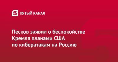 Дмитрий Песков - Песков заявил о беспокойстве Кремля планами США по кибератакам на Россию - 5-tv.ru - Россия - США - New York