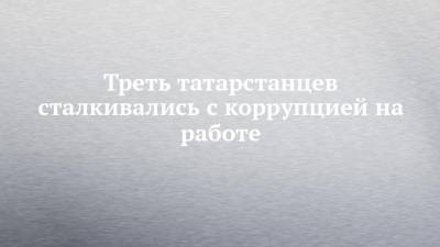 Треть татарстанцев сталкивались с коррупцией на работе - chelny-izvest.ru