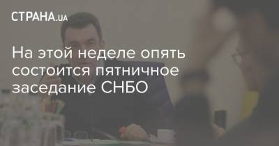 Алексей Данилов - На этой неделе опять состоится пятничное заседание СНБО - strana.ua - Снбо