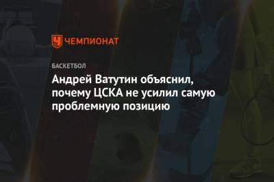 Андрей Ватутин - Андрей Ватутин объяснил, почему ЦСКА не усилил самую проблемную позицию - championat.com