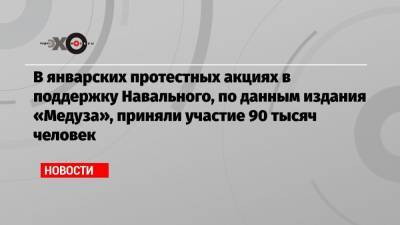 Алексей Навальный - В январских протестных акциях в поддержку Навального, по данным издания «Медуза», приняли участие 90 тысяч человек - echo.msk.ru