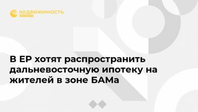 Дмитрий Кобылкин - В ЕР хотят распространить дальневосточную ипотеку на жителей в зоне БАМа - realty.ria.ru - Москва