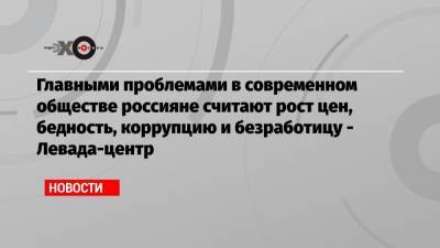 Главными проблемами в современном обществе россияне считают рост цен, бедность, коррупцию и безработицу — Левада-центр - echo.msk.ru
