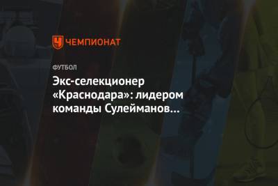 Магомед-Шапи Сулейманов - Экс-селекционер «Краснодара»: лидером команды Сулейманов никогда не станет, это очевидно - championat.com - Краснодар