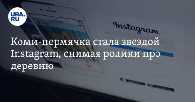 Коми-пермячка стала звездой Instagram, снимая ролики про деревню - ura.news - респ. Коми - Пермский край - округ Коми-Пермяцкий