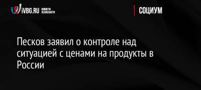 Владимир Путин - Дмитрий Песков - Песков заявил о контроле над ситуацией с ценами на продукты в России - ivbg.ru - Россия