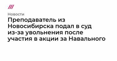 Преподаватель из Новосибирска подал в суд из-за увольнения после участия в акции за Навального - tvrain.ru - Новосибирск