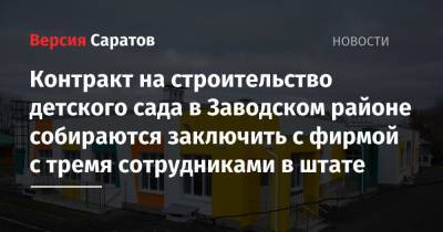 Контракт на строительство детского сада в Заводском районе собираются заключить с фирмой с тремя сотрудниками в штате - nversia.ru - Саратов