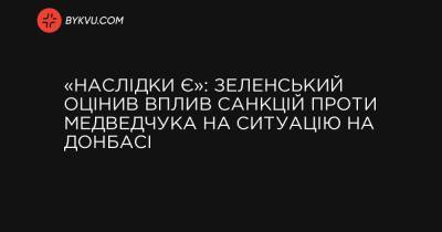 «Наслідки є»: Зеленський оцінив вплив санкцій проти Медведчука на ситуацію на Донбасі - bykvu.com - Україна