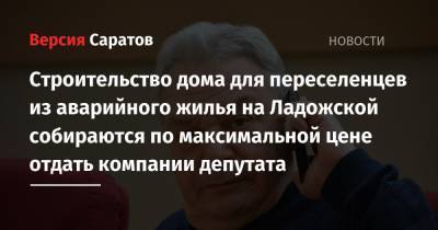 Строительство дома для переселенцев из аварийного жилья на Ладожской собираются по максимальной цене отдать компании депутата - nversia.ru - Саратов