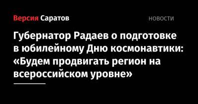 Валерий Радаев - Губернатор Радаев о подготовке в юбилейному Дню космонавтики: «Будем продвигать регион на всероссийском уровне» - nversia.ru - Саратовская обл.